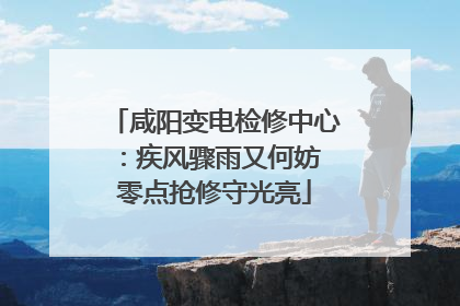 咸阳变电检修中心：疾风骤雨又何妨 零点抢修守光亮