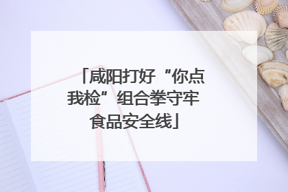 咸阳打好“你点我检”组合拳守牢食品安全线