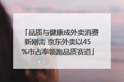 品质与健康成外卖消费新刚需 京东外卖以45%市占率领跑品质赛道