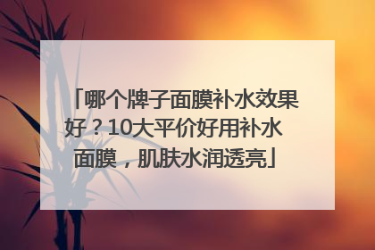 哪个牌子面膜补水效果好？10大平价好用补水面膜，肌肤水润透亮