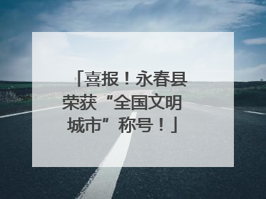 喜报！永春县荣获“全国文明城市”称号！
