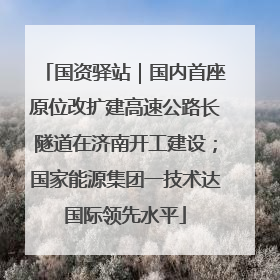 国资驿站｜国内首座原位改扩建高速公路长隧道在济南开工建设；国家能源集团一技术达国际领先水平