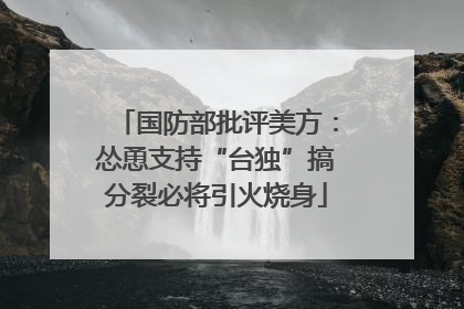 国防部批评美方：怂恿支持“台独”搞分裂必将引火烧身