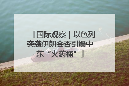 国际观察｜以色列突袭伊朗会否引爆中东“火药桶”