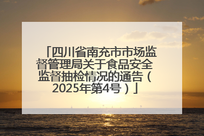 四川省南充市市场监督管理局关于食品安全监督抽检情况的通告（2025年第4号）