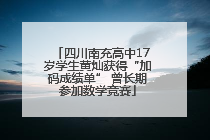 四川南充高中17岁学生黄灿获得“加码成绩单” 曾长期参加数学竞赛