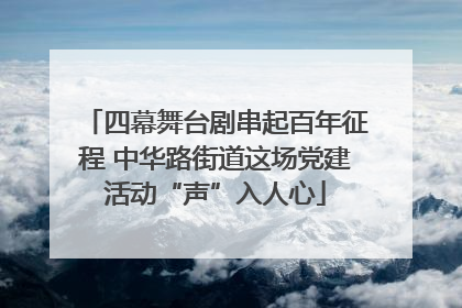 四幕舞台剧串起百年征程 中华路街道这场党建活动“声”入人心