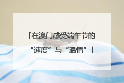 在澳门感受端午节的“速度”与“温情”
