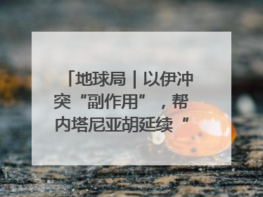地球局｜以伊冲突“副作用”，帮内塔尼亚胡延续“政治生命”