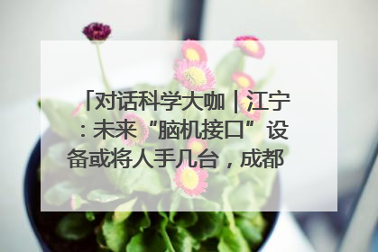 对话科学大咖｜江宁：未来“脑机接口”设备或将人手几台，成都有明确的技术优势