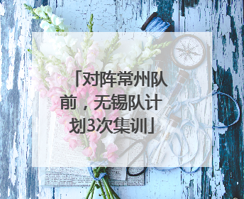 对阵常州队前，无锡队计划3次集训