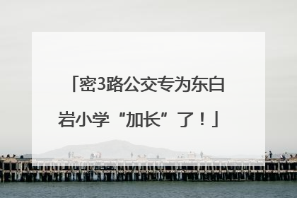 密3路公交专为东白岩小学“加长”了！