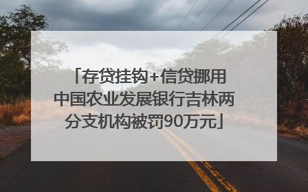 存贷挂钩+信贷挪用 中国农业发展银行吉林两分支机构被罚90万元