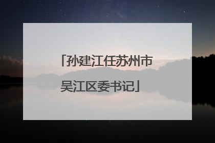 孙建江任苏州市吴江区委书记