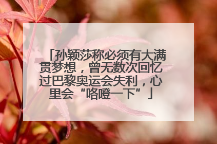 孙颖莎称必须有大满贯梦想，曾无数次回忆过巴黎奥运会失利，心里会“咯噔一下”