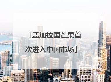 孟加拉国芒果首次进入中国市场