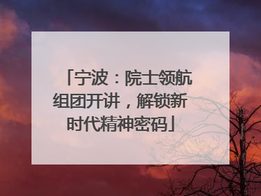 宁波：院士领航组团开讲，解锁新时代精神密码