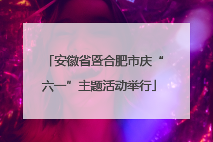 安徽省暨合肥市庆“六一”主题活动举行