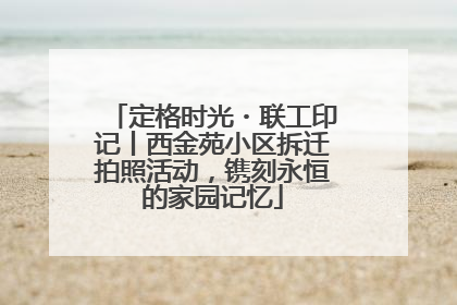定格时光・联工印记丨西金苑小区拆迁拍照活动，镌刻永恒的家园记忆