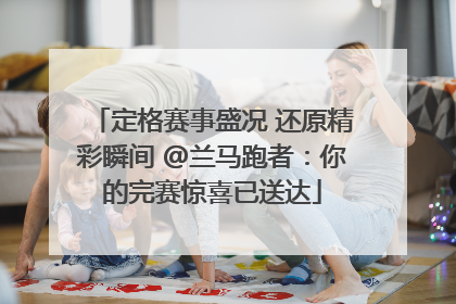 定格赛事盛况 还原精彩瞬间 @兰马跑者：你的完赛惊喜已送达