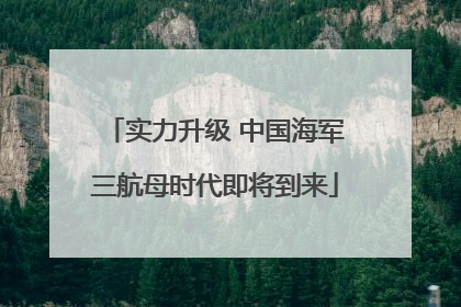 实力升级 中国海军三航母时代即将到来