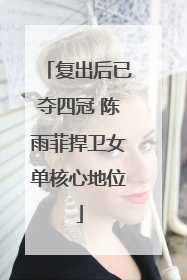复出后已夺四冠 陈雨菲捍卫女单核心地位