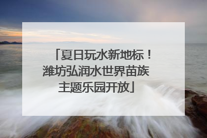 夏日玩水新地标！潍坊弘润水世界苗族主题乐园开放
