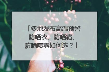 多地发布高温预警 防晒衣、防晒霜、防晒喷雾如何选？