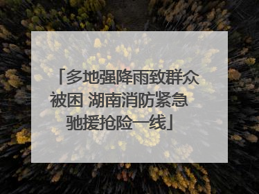 多地强降雨致群众被困 湖南消防紧急驰援抢险一线