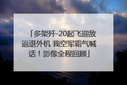 多架歼-20起飞迎敌逼退外机 我空军霸气喊话！影像全程回顾