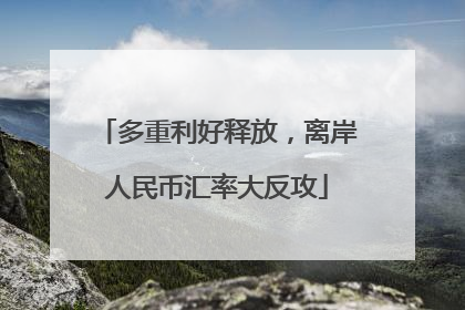 多重利好释放，离岸人民币汇率大反攻