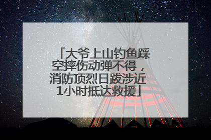 大爷上山钓鱼踩空摔伤动弹不得，消防顶烈日跋涉近1小时抵达救援