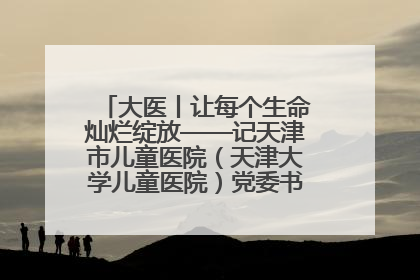 大医丨让每个生命灿烂绽放——记天津市儿童医院（天津大学儿童医院）党委书记、院长刘薇