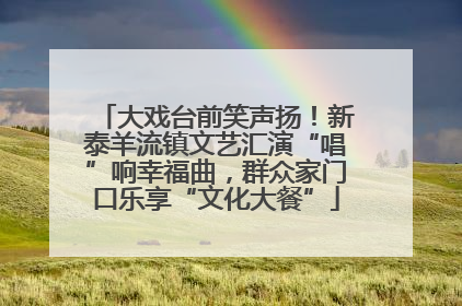 大戏台前笑声扬！新泰羊流镇文艺汇演“唱”响幸福曲，群众家门口乐享“文化大餐”