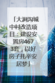 大涧沟城中村改造项目：建设安置房4673套，以好房子托举安居梦
