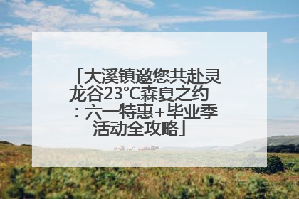 大溪镇邀您共赴灵龙谷23℃森夏之约：六一特惠+毕业季活动全攻略
