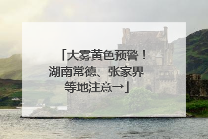 大雾黄色预警！湖南常德、张家界等地注意→