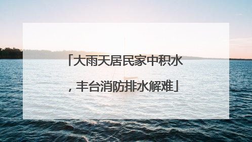 大雨天居民家中积水，丰台消防排水解难