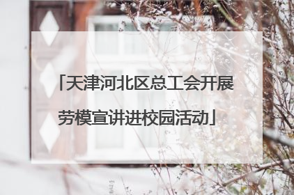 天津河北区总工会开展劳模宣讲进校园活动