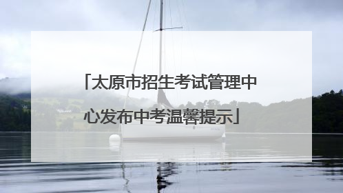 太原市招生考试管理中心发布中考温馨提示