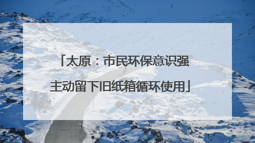 太原：市民环保意识强 主动留下旧纸箱循环使用