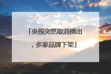 央视突然取消播出，多家品牌下架