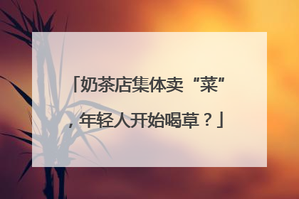 奶茶店集体卖“菜”，年轻人开始喝草？