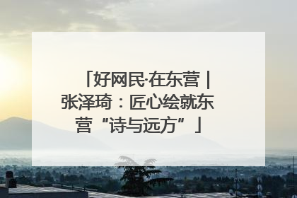 好网民·在东营｜张泽琦：匠心绘就东营“诗与远方”