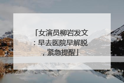女演员柳岩发文：早去医院早解脱，紧急提醒