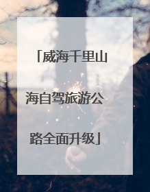 威海千里山海自驾旅游公路全面升级