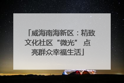 威海南海新区：精致文化社区“微光” 点亮群众幸福生活