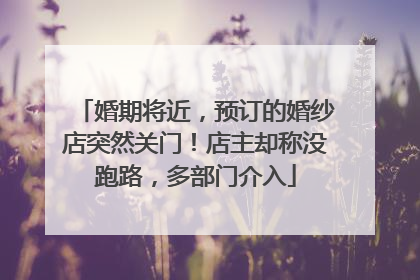 婚期将近，预订的婚纱店突然关门！店主却称没跑路，多部门介入