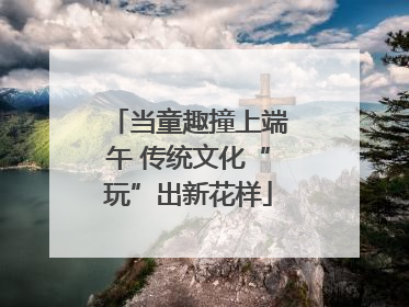 当童趣撞上端午 传统文化“玩”出新花样