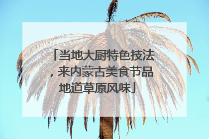当地大厨特色技法，来内蒙古美食节品地道草原风味